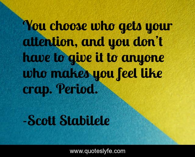 You choose who gets your attention, and you don’t have to give it to anyone who makes you feel like crap. Period.