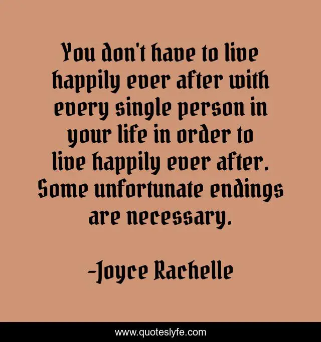 You don't have to live happily ever after with every single person in your life in order to live happily ever after. Some unfortunate endings are necessary.