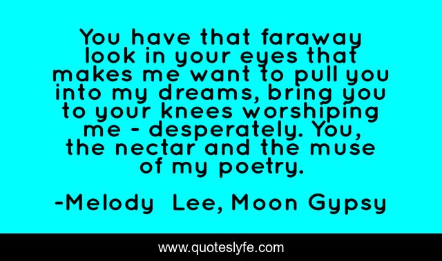 You have that faraway look in your eyes that makes me want to pull you into my dreams, bring you to your knees worshiping me - desperately. You, the nectar and the muse of my poetry.