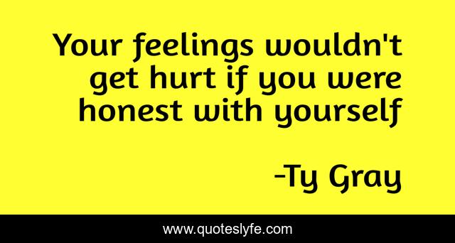 Your feelings wouldn't get hurt if you were honest with yourself
