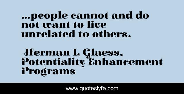 ...people cannot and do not want to live unrelated to others.