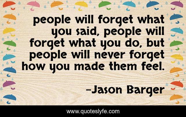 people will forget what you said, people will forget what you do, but people will never forget how you made them feel.