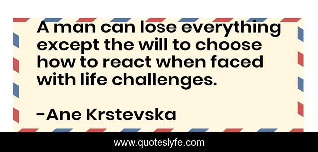 A man can lose everything except the will to choose how to react when faced with life challenges.