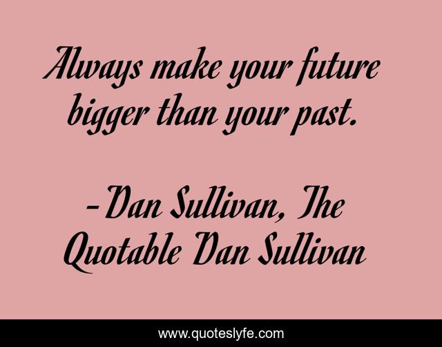 Always make your future bigger than your past.