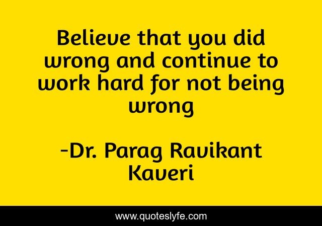Believe that you did wrong and continue to work hard for not being wrong