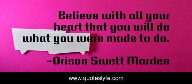 Believe with all your heart that you will do what you were made to do.