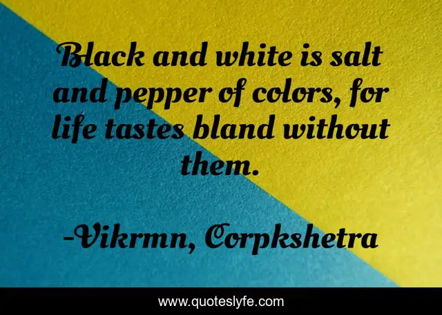 Black and white is salt and pepper of colors, for life tastes bland without them.