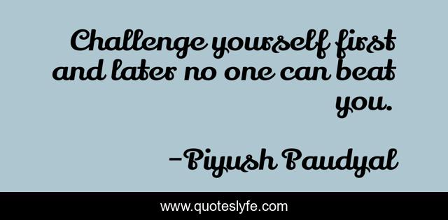 Challenge yourself first and later no one can beat you.