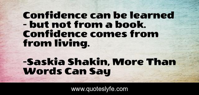Confidence can be learned - but not from a book. Confidence comes from from living.