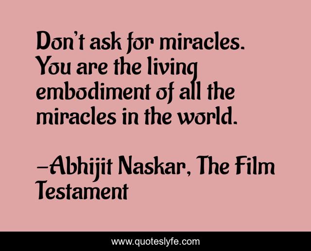 Don’t ask for miracles. You are the living embodiment of all the miracles in the world.