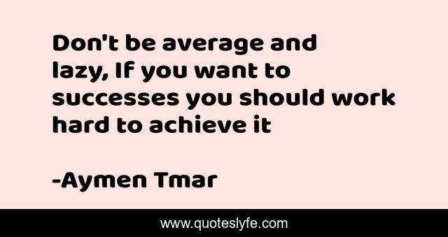 Don't be average and lazy, If you want to successes you should work hard to achieve it