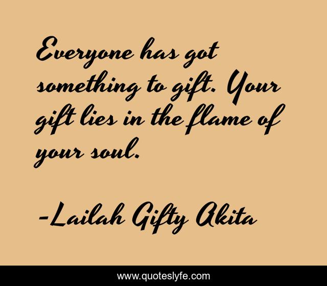 Everyone has got something to gift. Your gift lies in the flame of your soul.