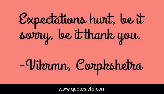 Expectations hurt, be it sorry, be it thank you.
