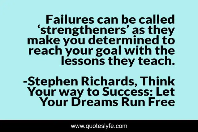 Failures can be called ‘strengtheners’ as they make you determined to reach your goal with the lessons they teach.