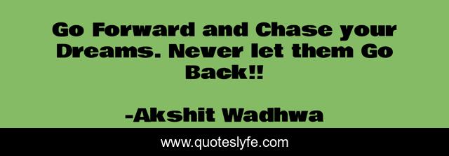 Go Forward and Chase your Dreams. Never let them Go Back!!