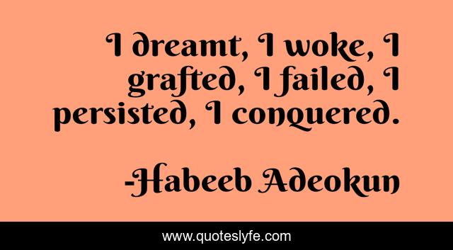 I dreamt, I woke, I grafted, I failed, I persisted, I conquered.