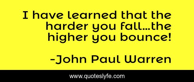 I have learned that the harder you fall…the higher you bounce!
