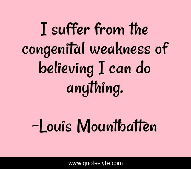 I suffer from the congenital weakness of believing I can do anything.