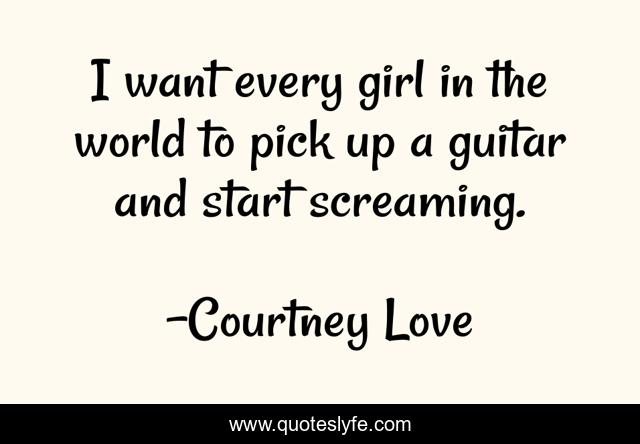 I want every girl in the world to pick up a guitar and start screaming.