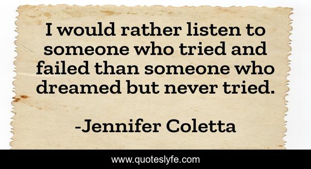 I would rather listen to someone who tried and failed than someone who dreamed but never tried.