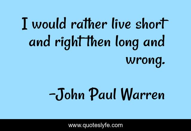 I would rather live short and right then long and wrong.