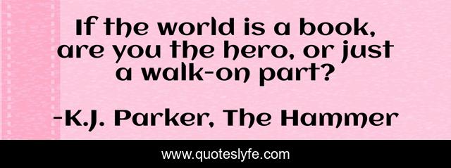 If the world is a book, are you the hero, or just a walk-on part?