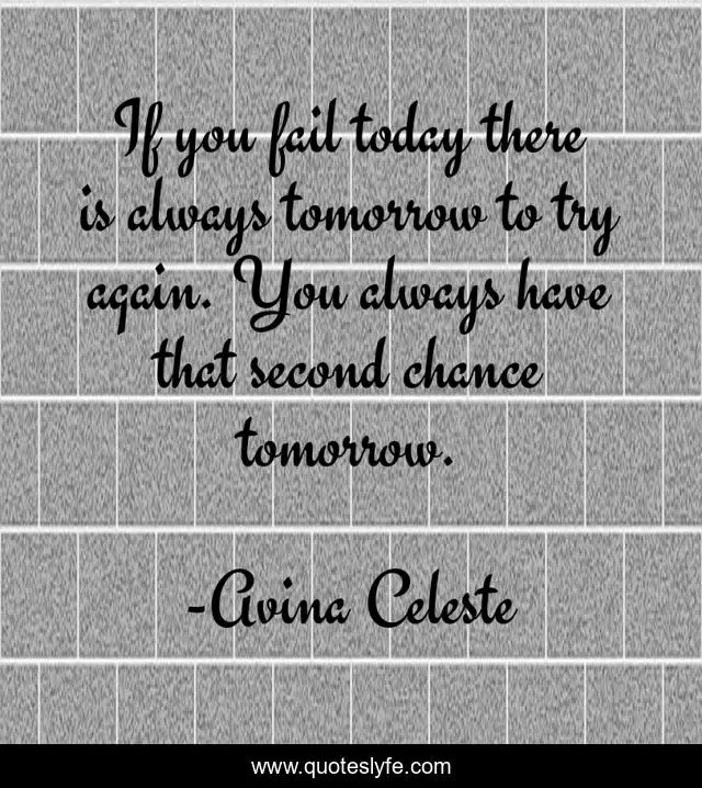 If you fail today there is always tomorrow to try again. You always have that second chance tomorrow.