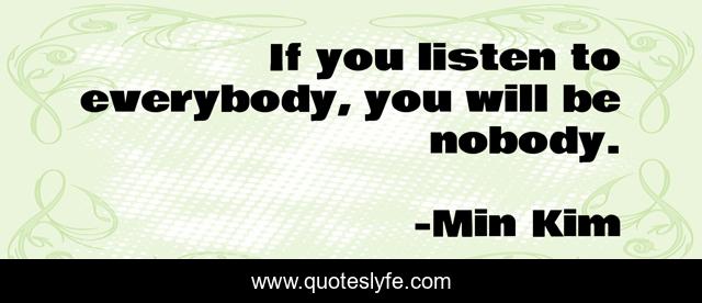 If you listen to everybody, you will be nobody.