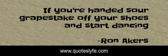 If you're handed sour grapestake off your shoes and start dancing