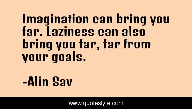 Imagination can bring you far. Laziness can also bring you far, far from your goals.