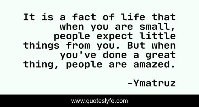 It is a fact of life that when you are small, people expect little things from you. But when you've done a great thing, people are amazed.