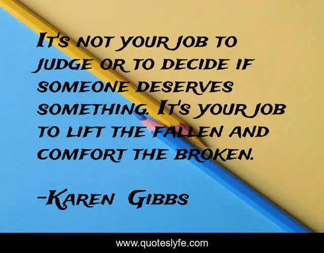It's not your job to judge or to decide if someone deserves something. It's your job to lift the fallen and comfort the broken.