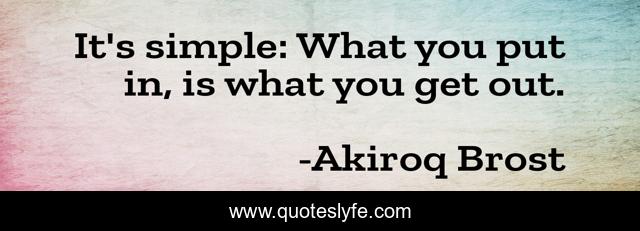 It's simple: What you put in, is what you get out.