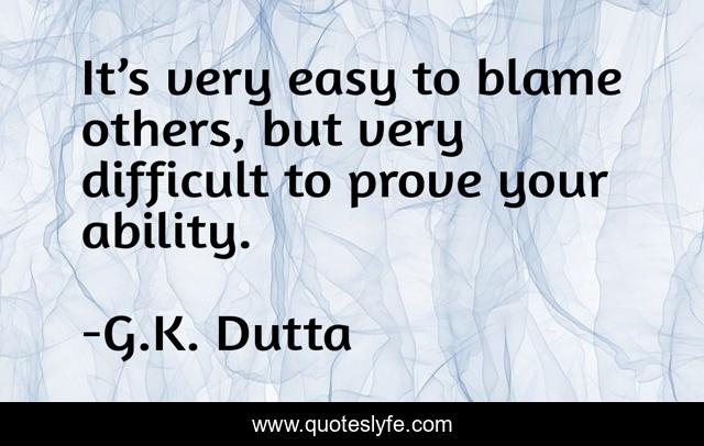 It’s very easy to blame others, but very difficult to prove your ability.