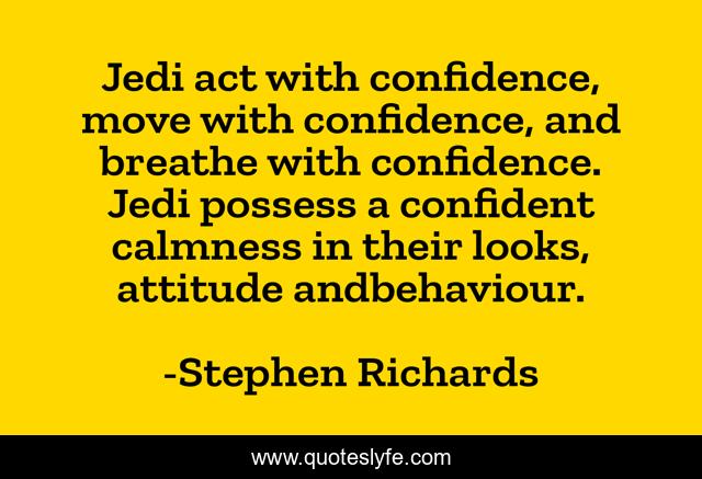 Jedi act with confidence, move with confidence, and breathe with confidence. Jedi possess a confident calmness in their looks, attitude andbehaviour.