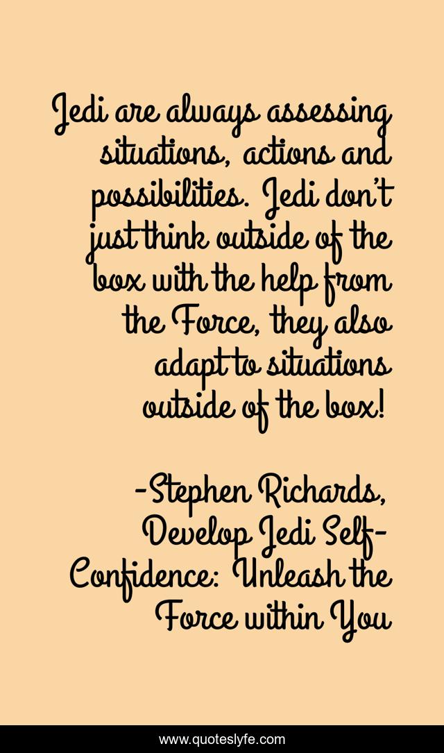 Jedi are always assessing situations, actions and possibilities. Jedi don’t just think outside of the box with the help from the Force, they also adapt to situations outside of the box!