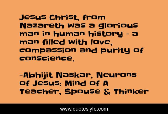 Jesus Christ, from Nazareth was a glorious man in human history – a man filled with love, compassion and purity of conscience.