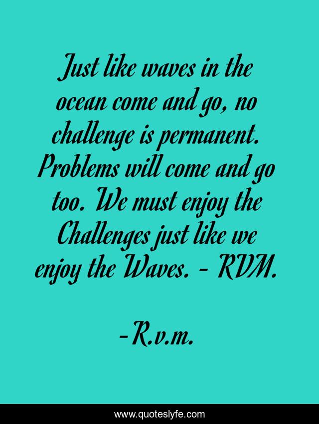 Just like waves in the ocean come and go, no challenge is permanent. Problems will come and go too. We must enjoy the Challenges just like we enjoy the Waves. - RVM.