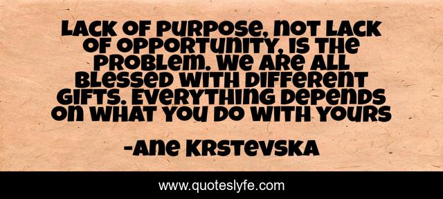 Lack of purpose, not lack of opportunity, is the problem. We are all blessed with different gifts. Everything depends on what you do with yours