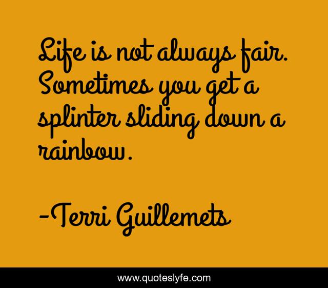 Life is not always fair. Sometimes you get a splinter sliding down a rainbow.