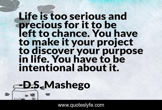 Life is too serious and precious for it to be left to chance. You have to make it your project to discover your purpose in life. You have to be intentional about it.
