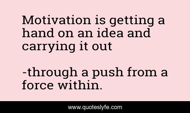 Motivation is getting a hand on an idea and carrying it out