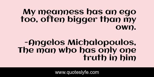 My meanness has an ego too, often bigger than my own.