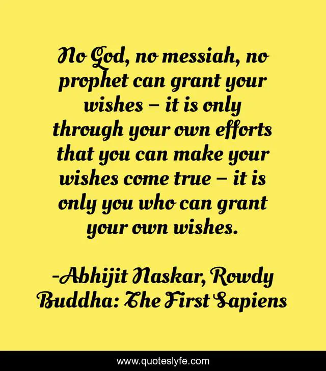 No God, no messiah, no prophet can grant your wishes – it is only through your own efforts that you can make your wishes come true – it is only you who can grant your own wishes.