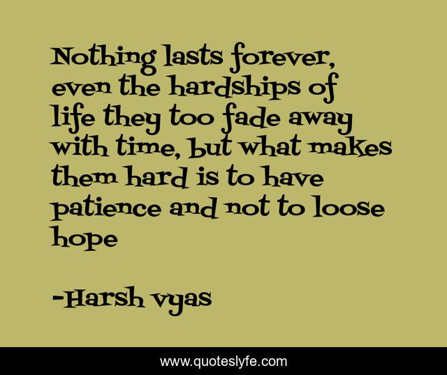 Nothing lasts forever, even the hardships of life they too fade away with time, but what makes them hard is to have patience and not to loose hope
