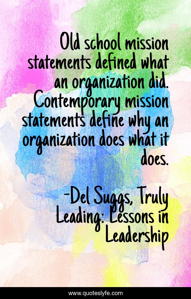 Old school mission statements defined what an organization did. Contemporary mission statements define why an organization does what it does.