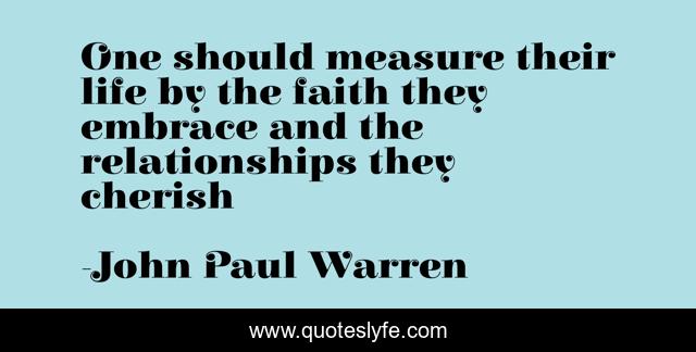 One should measure their life by the faith they embrace and the relationships they cherish