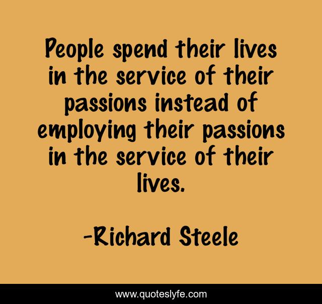People spend their lives in the service of their passions instead of employing their passions in the service of their lives.