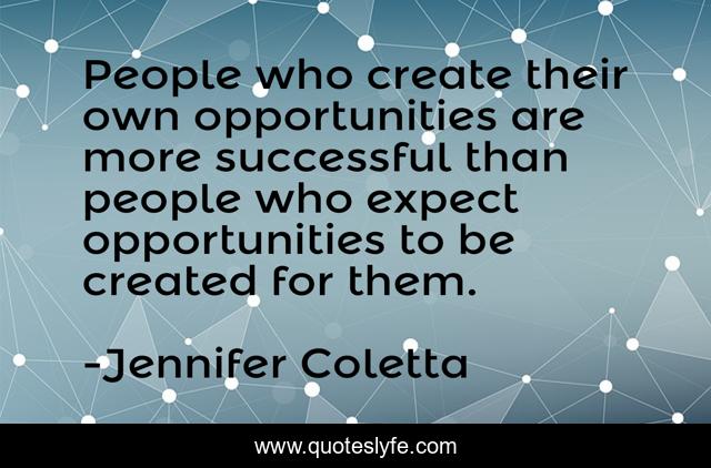 People who create their own opportunities are more successful than people who expect opportunities to be created for them.