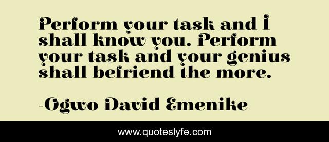 Perform your task and I shall know you. Perform your task and your genius shall befriend the more.